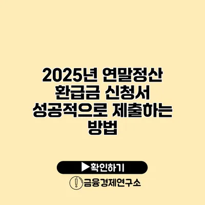 2025년 연말정산 환급금 신청서 성공적으로 제출하는 방법