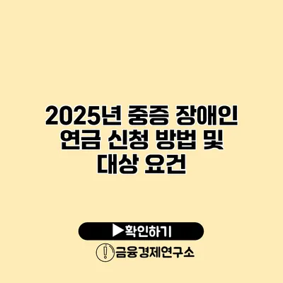 2025년 중증 장애인 연금 신청 방법 및 대상 요건