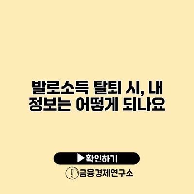 발로소득 탈퇴 시, 내 정보는 어떻게 되나요?