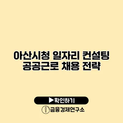 아산시청 일자리 컨설팅 공공근로 채용 전략