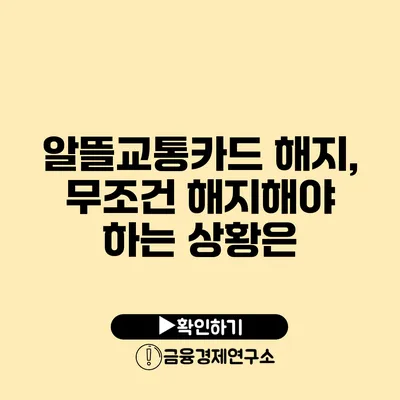 알뜰교통카드 해지, 무조건 해지해야 하는 상황은?