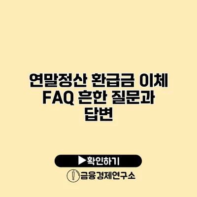 연말정산 환급금 이체 FAQ 흔한 질문과 답변