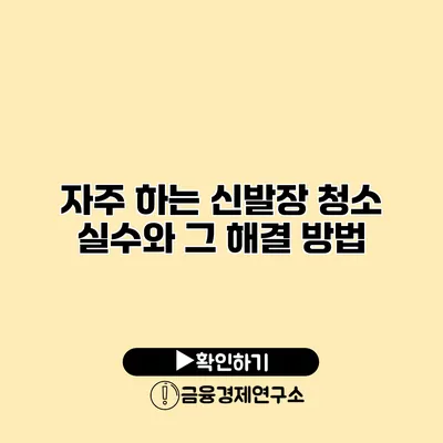 자주 하는 신발장 청소 실수와 그 해결 방법