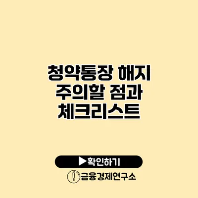 청약통장 해지 주의할 점과 체크리스트