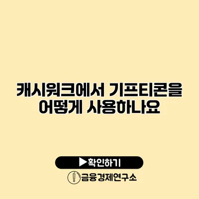 캐시워크에서 기프티콘을 어떻게 사용하나요?