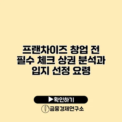 프랜차이즈 창업 전 필수 체크 상권 분석과 입지 선정 요령