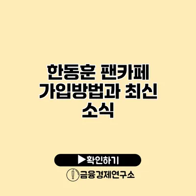 한동훈 팬카페 가입방법과 최신 소식