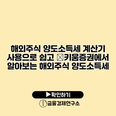 해외주식 양도소득세 계산기 사용으로 쉽고 �키움증권에서 알아보는 해외주식 양도소득세