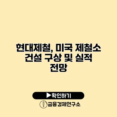 현대제철, 미국 제철소 건설 구상 및 실적 전망