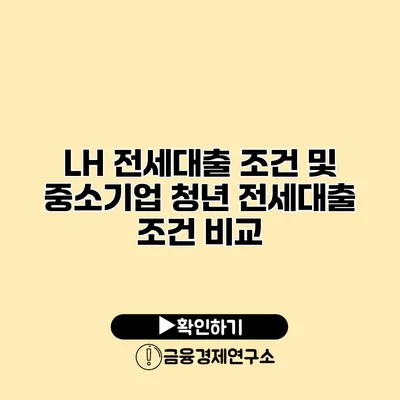 LH 전세대출 조건 및 중소기업 청년 전세대출 조건 비교