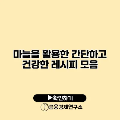 마늘을 활용한 간단하고 건강한 레시피 모음