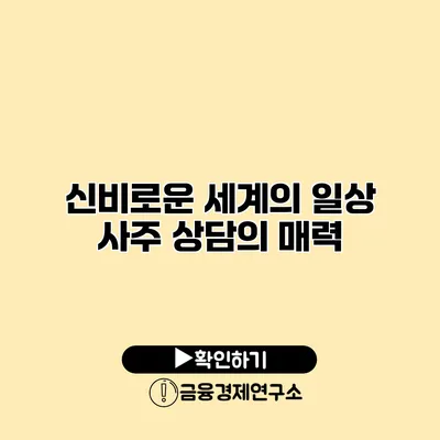 신비로운 세계의 일상 사주 상담의 매력