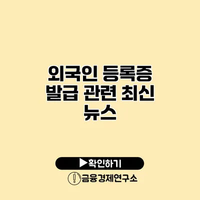 외국인 등록증 발급 관련 최신 뉴스