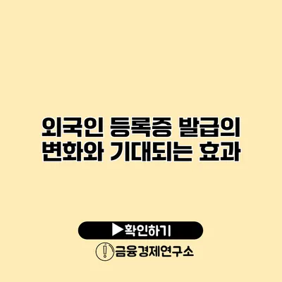 외국인 등록증 발급의 변화와 기대되는 효과