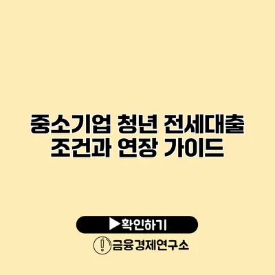 중소기업 청년 전세대출 조건과 연장 가이드
