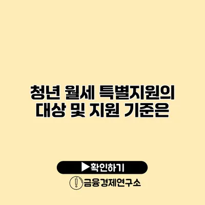 청년 월세 특별지원의 대상 및 지원 기준은?